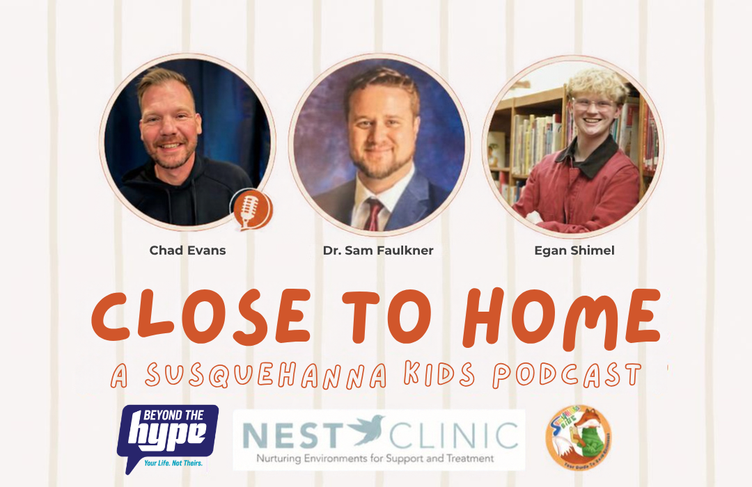 Close to Home: A Susquehanna Kids Podcast. Host Chad Evans with guests Dr. Samuel Faulkner and Egan Shimel, featuring Beyond the Hype, NEST Clinic, and Susquehanna Kids.
